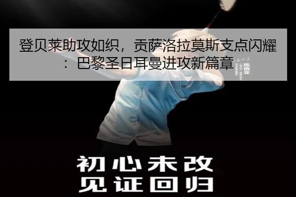 登贝莱助攻如织，贡萨洛拉莫斯支点闪耀：巴黎圣日耳曼进攻新篇章