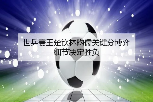 世乒赛王楚钦林昀儒关键分博弈 细节决定胜负