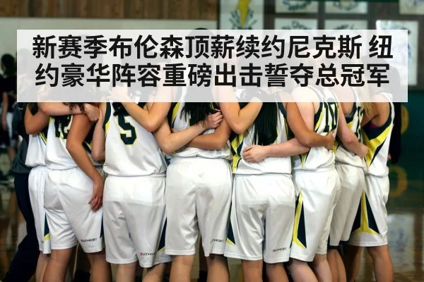 新赛季布伦森顶薪续约尼克斯 纽约豪华阵容重磅出击誓夺总冠军