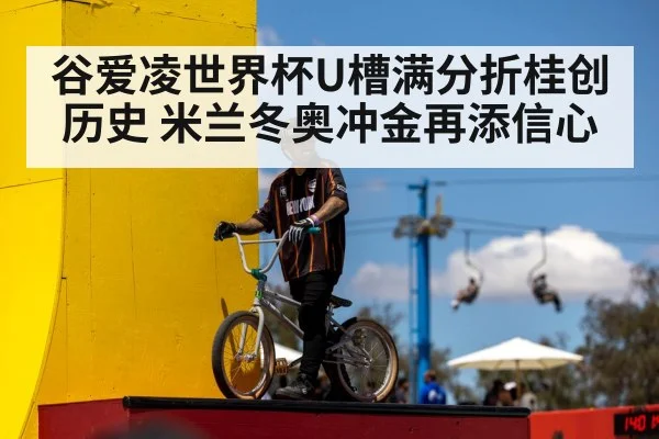 谷爱凌世界杯U槽满分折桂创历史 米兰冬奥冲金再添信心